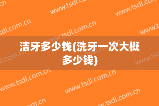 洁牙多少钱(洗牙一次大概多少钱)