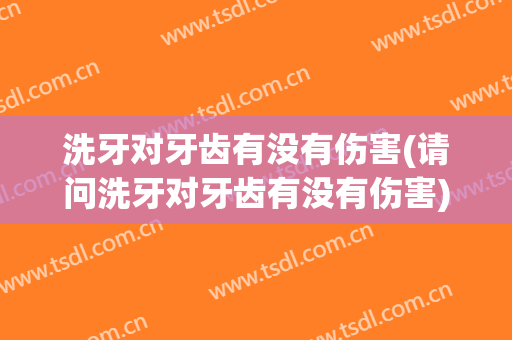 洗牙对牙齿有没有伤害(请问洗牙对牙齿有没有伤害)