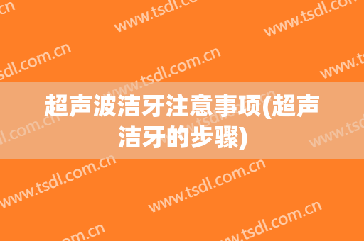 超声波洁牙注意事项(超声洁牙的步骤)