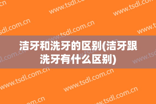 洁牙和洗牙的区别(洁牙跟洗牙有什么区别)