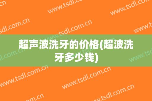 超声波洗牙的价格(超波洗牙多少钱)