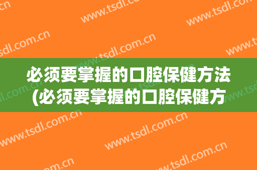 必须要掌握的口腔保健方法(必须要掌握的口腔保健方法是)