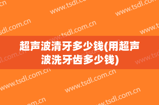 超声波清牙多少钱(用超声波洗牙齿多少钱)