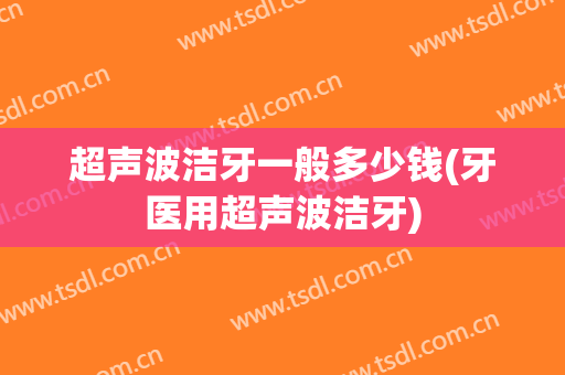 超声波洁牙一般多少钱(牙医用超声波洁牙)