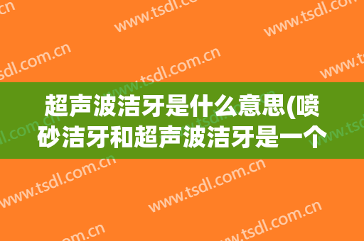 超声波洁牙是什么意思(喷砂洁牙和超声波洁牙是一个意思吗)