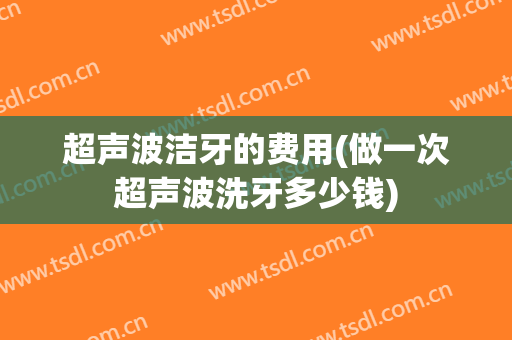 超声波洁牙的费用(做一次超声波洗牙多少钱)