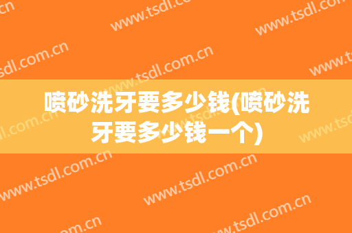 喷砂洗牙要多少钱(喷砂洗牙要多少钱一个)