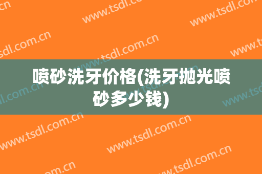 喷砂洗牙价格(洗牙抛光喷砂多少钱)
