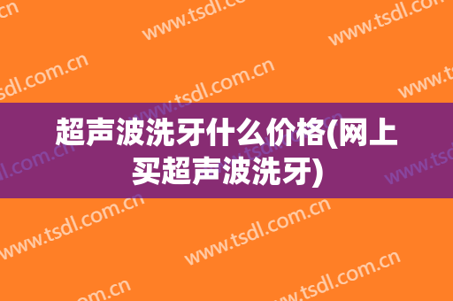 超声波洗牙什么价格(网上买超声波洗牙)