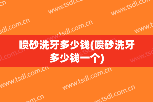喷砂洗牙多少钱(喷砂洗牙多少钱一个)