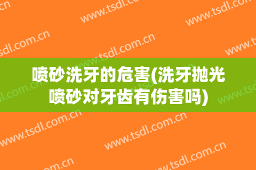 喷砂洗牙的危害(洗牙抛光喷砂对牙齿有伤害吗)