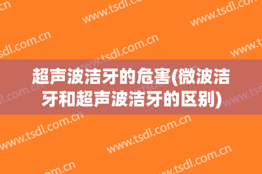超声波洁牙的危害(微波洁牙和超声波洁牙的区别)