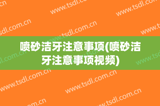 喷砂洁牙注意事项(喷砂洁牙注意事项视频)