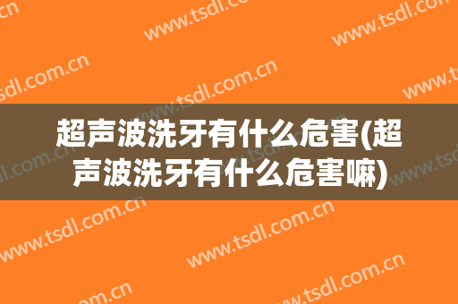 超声波洗牙有什么危害(超声波洗牙有什么危害嘛)