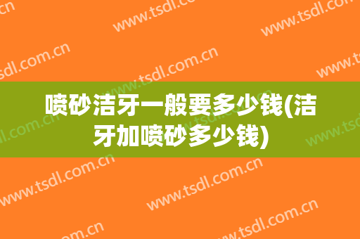 喷砂洁牙一般要多少钱(洁牙加喷砂多少钱)