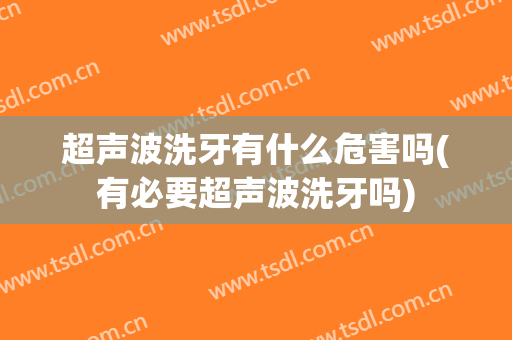 超声波洗牙有什么危害吗(有必要超声波洗牙吗)