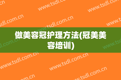 做美容冠护理方法(冠美美容培训)