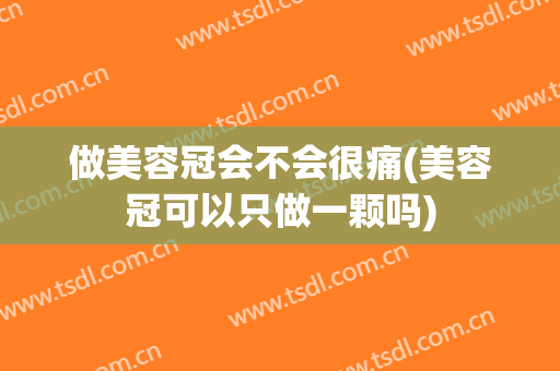 做美容冠会不会很痛(美容冠可以只做一颗吗)