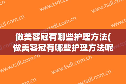 做美容冠有哪些护理方法(做美容冠有哪些护理方法呢)