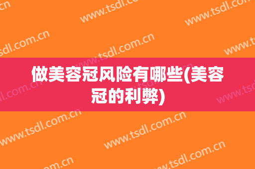 做美容冠风险有哪些(美容冠的利弊)