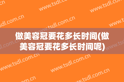 做美容冠要花多长时间(做美容冠要花多长时间呢)