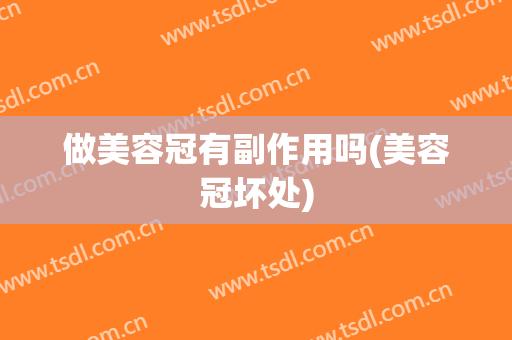 做美容冠有副作用吗(美容冠坏处)