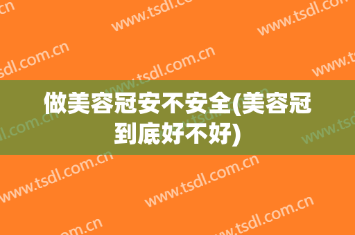 做美容冠安不安全(美容冠到底好不好)