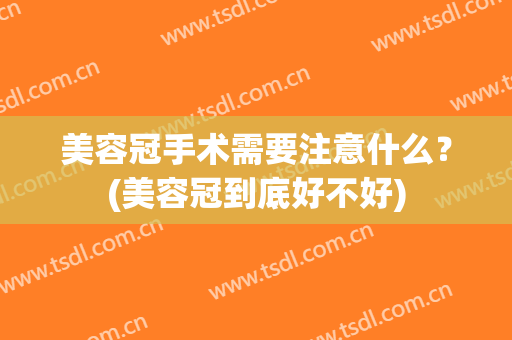 美容冠手术需要注意什么？(美容冠到底好不好)