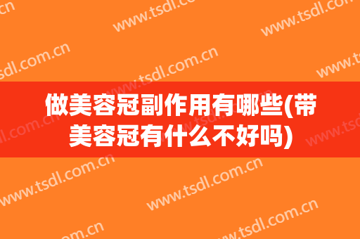 做美容冠副作用有哪些(带美容冠有什么不好吗)