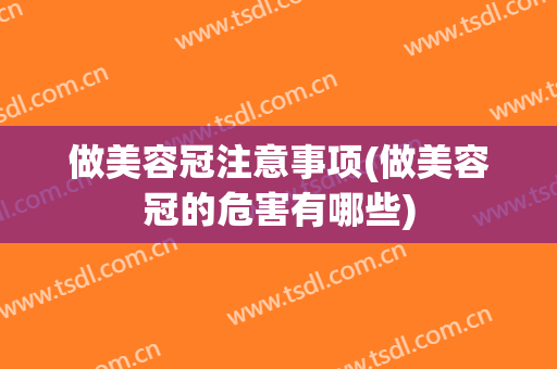 做美容冠注意事项(做美容冠的危害有哪些)