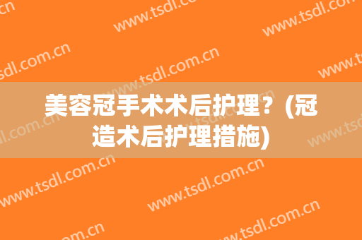 美容冠手术术后护理？(冠造术后护理措施)