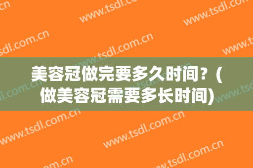 美容冠做完要多久时间？(做美容冠需要多长时间)