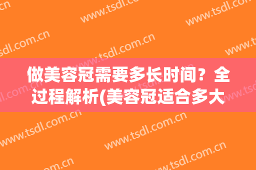 做美容冠需要多长时间？全过程解析(美容冠适合多大年龄做)