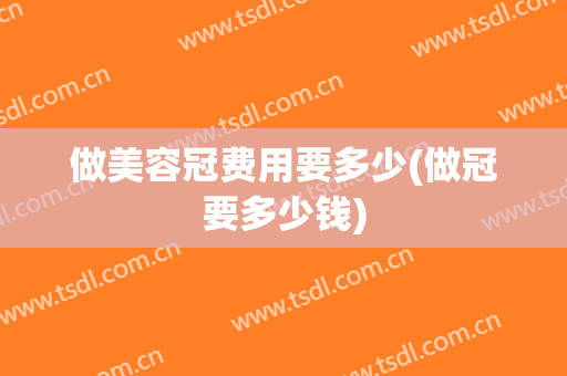 做美容冠费用要多少(做冠要多少钱)