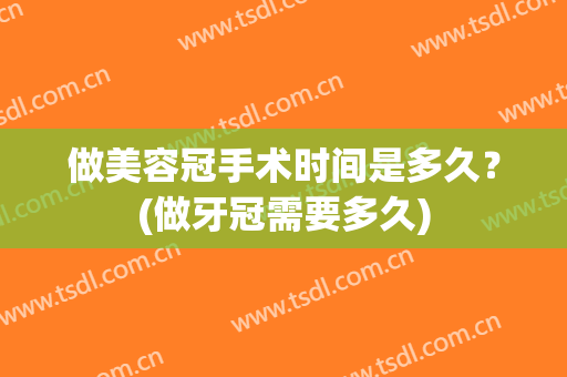 做美容冠手术时间是多久？(做牙冠需要多久)
