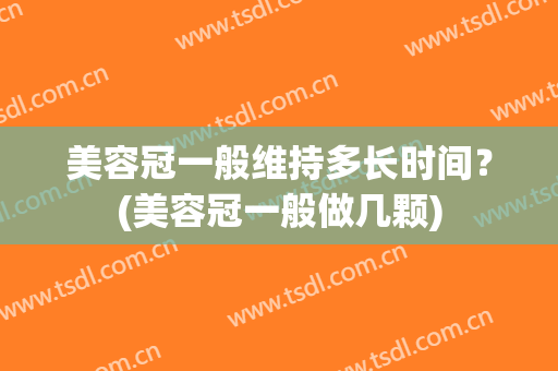 美容冠一般维持多长时间？(美容冠一般做几颗)