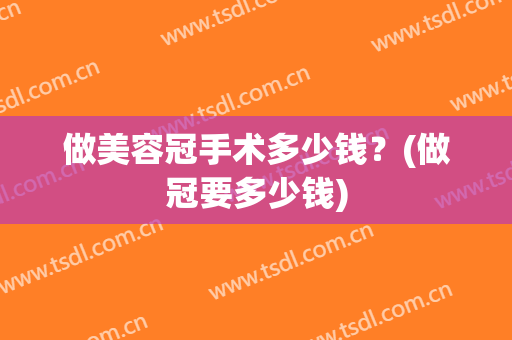 做美容冠手术多少钱？(做冠要多少钱)
