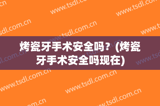 烤瓷牙手术安全吗？(烤瓷牙手术安全吗现在)