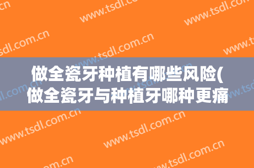 做全瓷牙种植有哪些风险(做全瓷牙与种植牙哪种更痛苦)