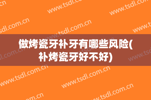 做烤瓷牙补牙有哪些风险(补烤瓷牙好不好)