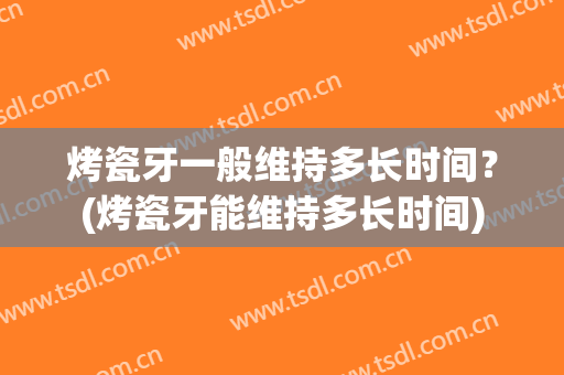 烤瓷牙一般维持多长时间？(烤瓷牙能维持多长时间)