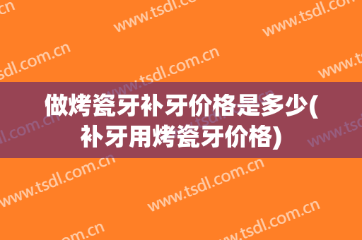 做烤瓷牙补牙价格是多少(补牙用烤瓷牙价格)