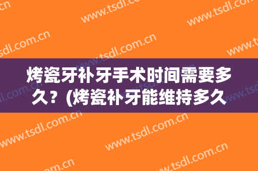 烤瓷牙补牙手术时间需要多久？(烤瓷补牙能维持多久)