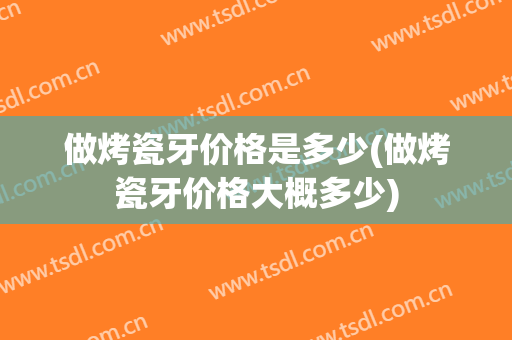 做烤瓷牙价格是多少(做烤瓷牙价格大概多少)