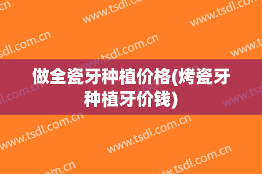 做全瓷牙种植价格(烤瓷牙种植牙价钱)