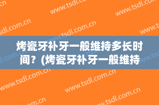 烤瓷牙补牙一般维持多长时间？(烤瓷牙补牙一般维持多长时间好)