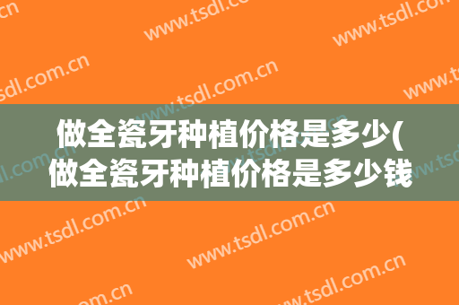 做全瓷牙种植价格是多少(做全瓷牙种植价格是多少钱一颗)
