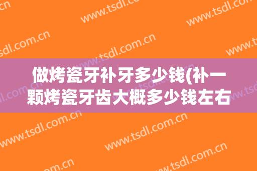做烤瓷牙补牙多少钱(补一颗烤瓷牙齿大概多少钱左右)