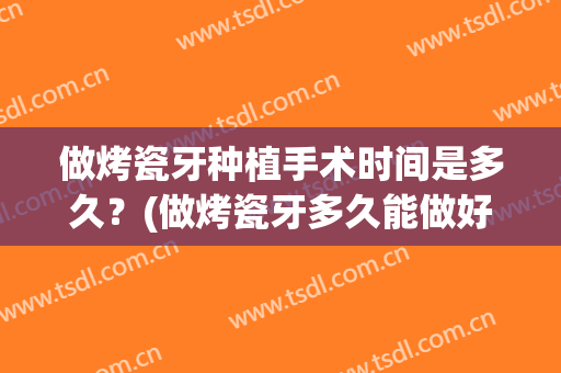 做烤瓷牙种植手术时间是多久？(做烤瓷牙多久能做好)