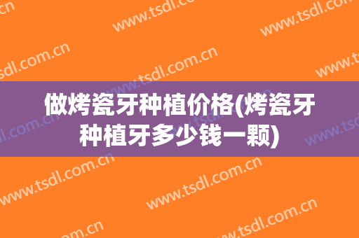 做烤瓷牙种植价格(烤瓷牙种植牙多少钱一颗)